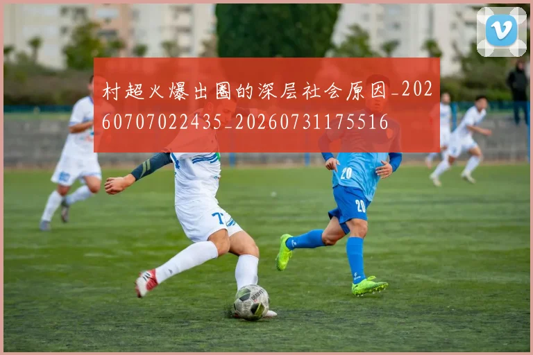 村超火爆出圈的深层社会原因_20260707022435_20260731175516