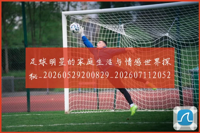 足球明星的家庭生活与情感世界探秘_20260529200829_20260711205246