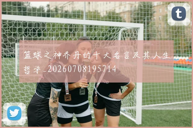 篮球之神乔丹的十大名言及其人生哲学_20260708195714
