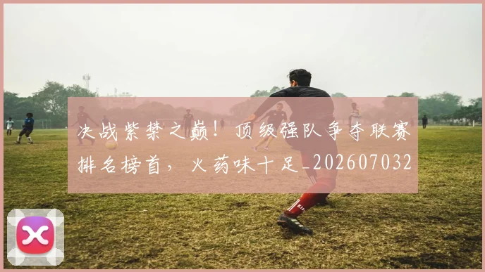 决战紫禁之巅！顶级强队争夺联赛排名榜首，火药味十足_20260703215833