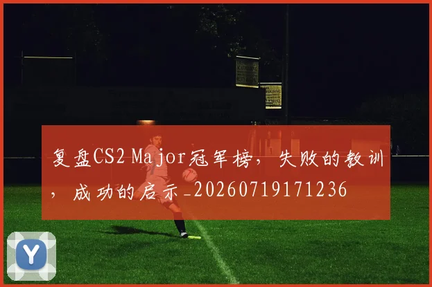 复盘CS2 Major冠军榜,失败的教训,成功的启示_20260719171236