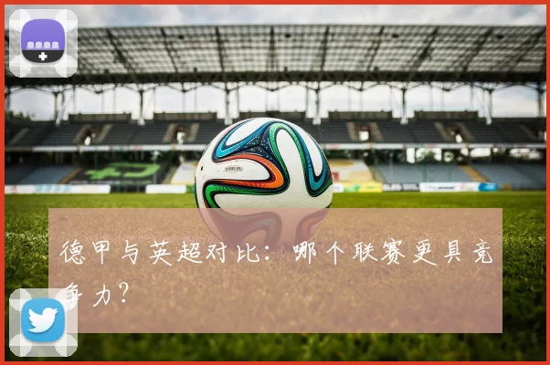 德甲与英超对比：哪个联赛更具竞争力？