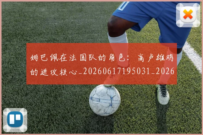 姆巴佩在法国队的角色：高卢雄鸡的进攻核心_20260617195031_20260703231536_20260720185353