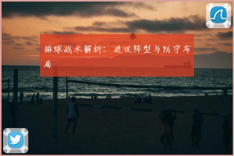 排球战术解析：进攻阵型与防守布局