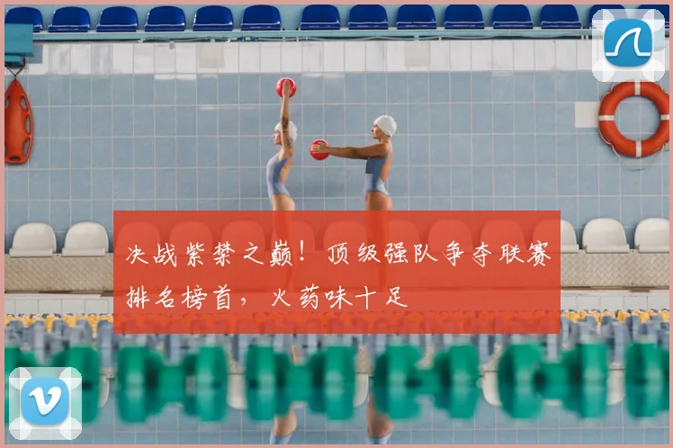 决战紫禁之巅!顶级强队争夺联赛排名榜首,火药味十足