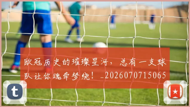 欧冠历史的璀璨星河,总有一支球队让你魂牵梦绕!_20260707150658
