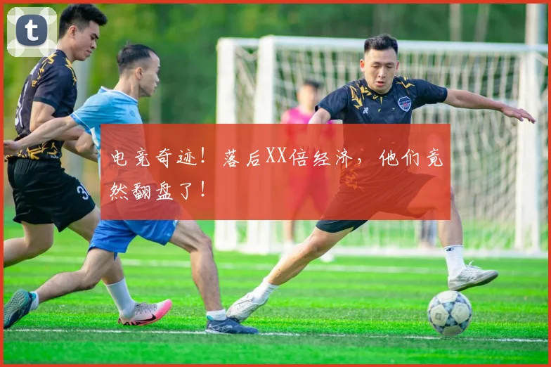 电竞奇迹!落后XX倍经济,他们竟然翻盘了!