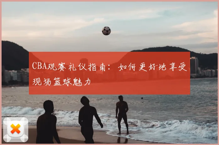 CBA观赛礼仪指南:如何更好地享受现场篮球魅力