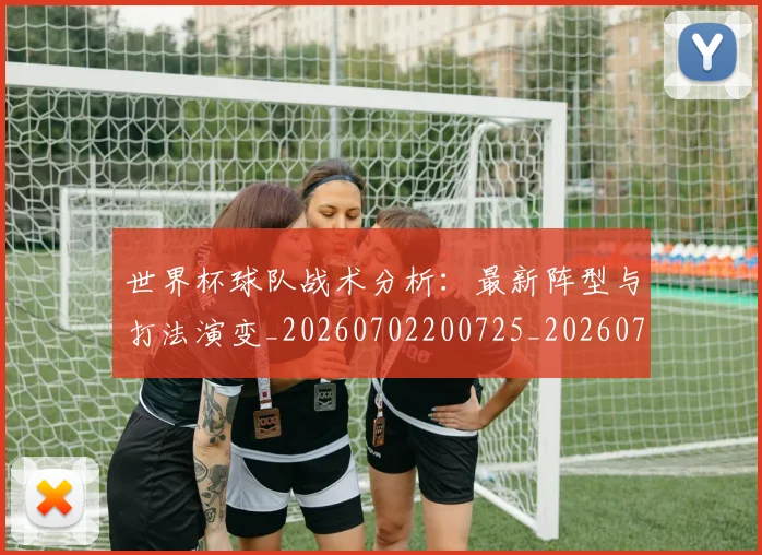 世界杯球队战术分析：最新阵型与打法演变_20260702200725_20260715192722