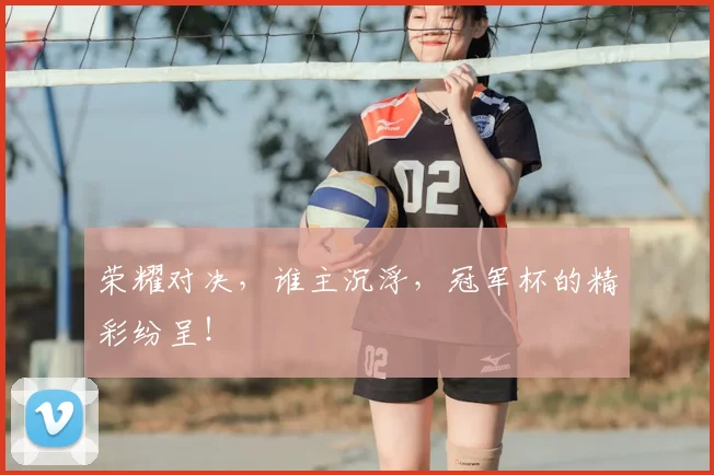 荣耀对决，谁主沉浮，冠军杯的精彩纷呈！