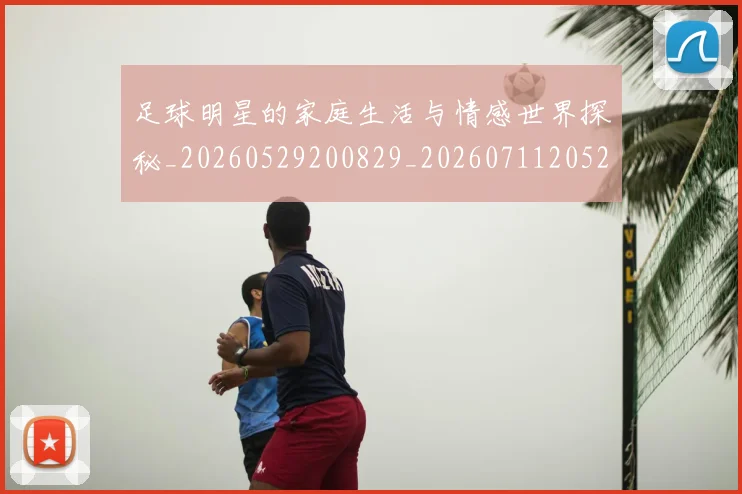 足球明星的家庭生活与情感世界探秘_20260529200829_20260711205246