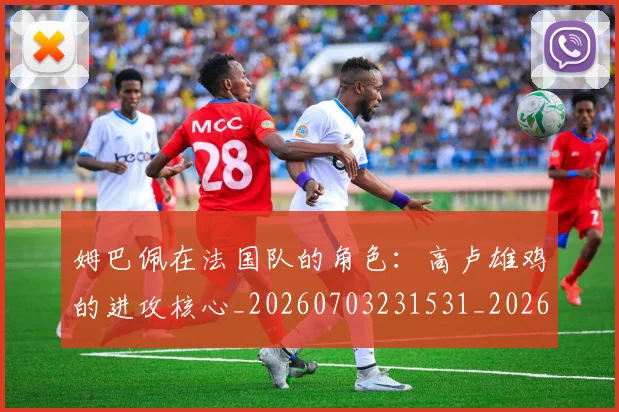 姆巴佩在法国队的角色:高卢雄鸡的进攻核心_20260703231531_20260720185354