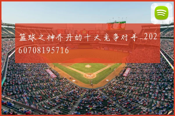 篮球之神乔丹的十大竞争对手_20260708195716