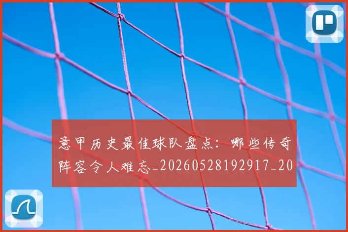 意甲历史最佳球队盘点：哪些传奇阵容令人难忘_20260528192917_20260723174745