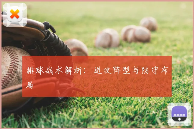 排球战术解析：进攻阵型与防守布局