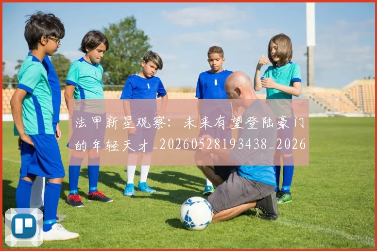 法甲新星观察:未来有望登陆豪门的年轻天才_20260528193438_20260707153415_20260801172027