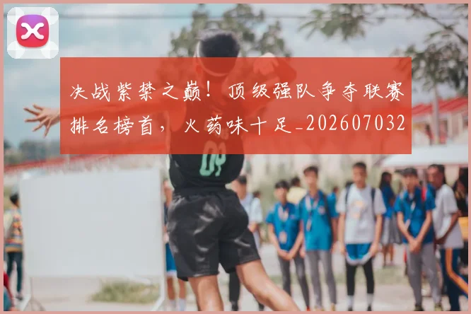 决战紫禁之巅!顶级强队争夺联赛排名榜首,火药味十足_20260703215833