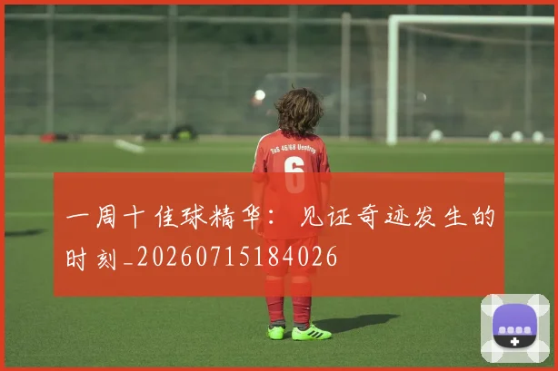 一周十佳球精华：见证奇迹发生的时刻_20260715184026