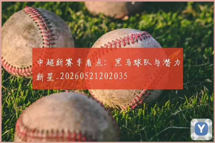 中超新赛季看点:黑马球队与潜力新星_20260521202035