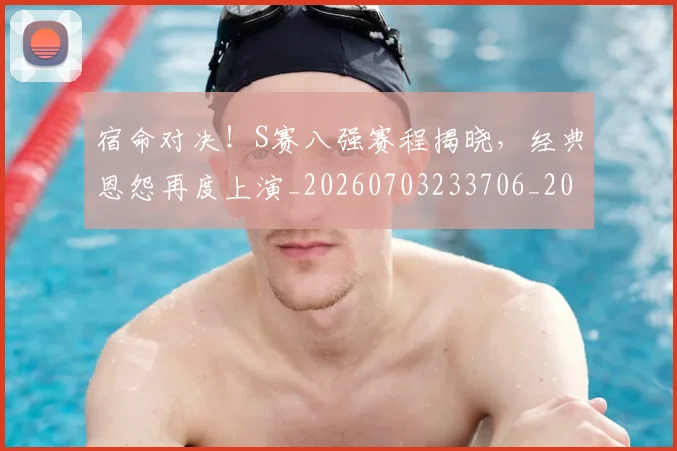 宿命对决!S赛八强赛程揭晓,经典恩怨再度上演_20260703233706_20260720194034