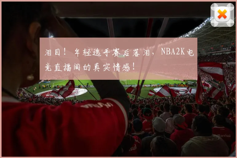 泪目!年轻选手赛后落泪,NBA2K电竞直播间的真实情感!
