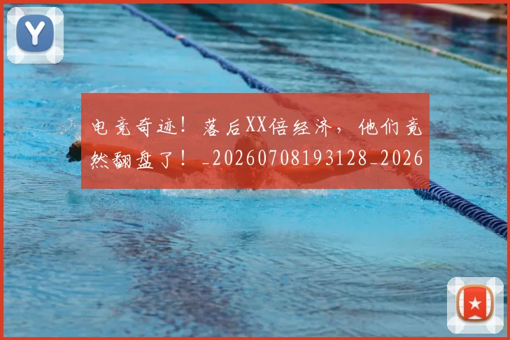 电竞奇迹!落后XX倍经济,他们竟然翻盘了!_20260708193128_20260802162202