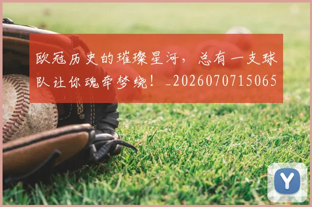 欧冠历史的璀璨星河，总有一支球队让你魂牵梦绕！_20260707150658
