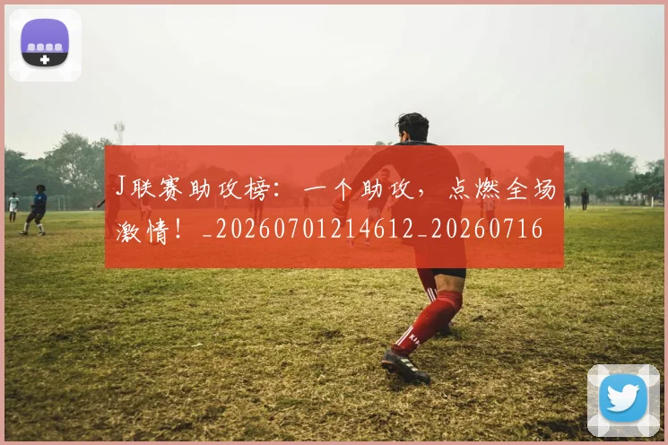 J联赛助攻榜:一个助攻,点燃全场激情!_20260701214612_20260716180407