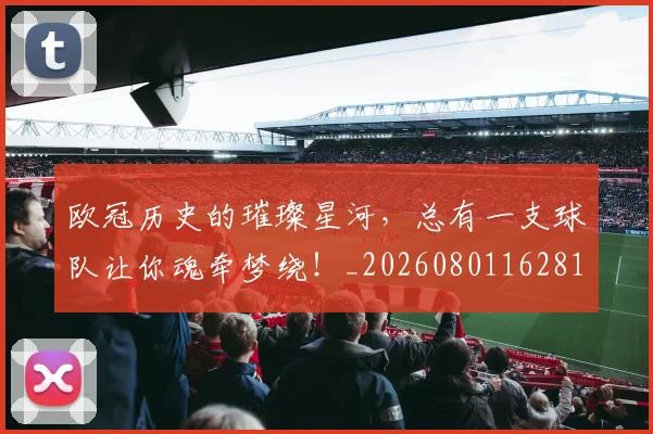 欧冠历史的璀璨星河,总有一支球队让你魂牵梦绕!_20260801162818