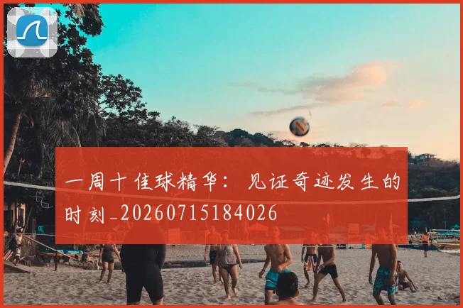 一周十佳球精华:见证奇迹发生的时刻_20260715184026