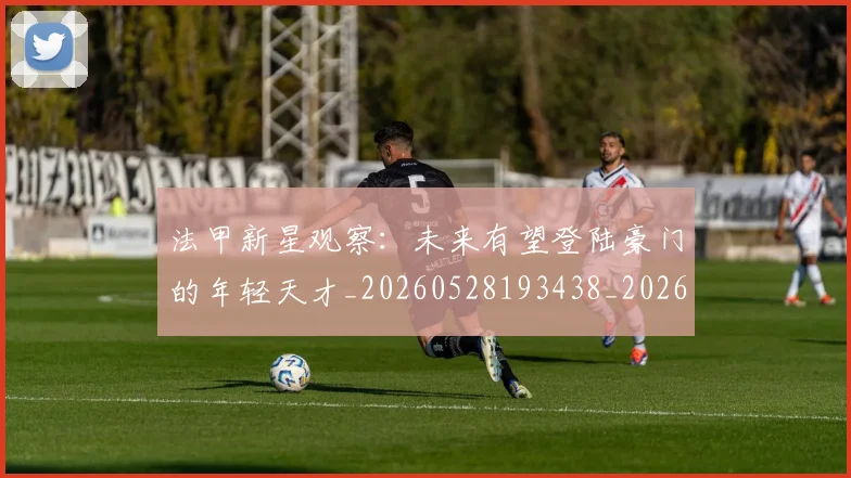 法甲新星观察:未来有望登陆豪门的年轻天才_20260528193438_20260801172027