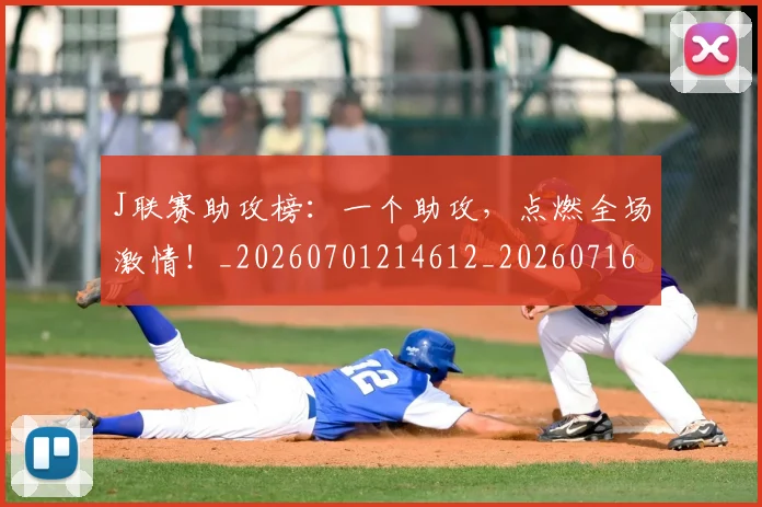 J联赛助攻榜：一个助攻，点燃全场激情！_20260701214612_20260716180407