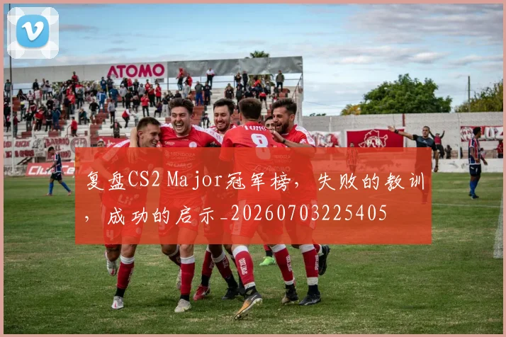 复盘CS2 Major冠军榜,失败的教训,成功的启示_20260703225405