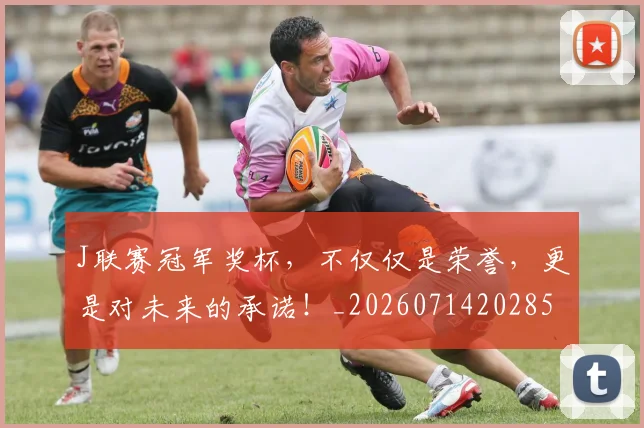 J联赛冠军奖杯,不仅仅是荣誉,更是对未来的承诺!_20260714202859