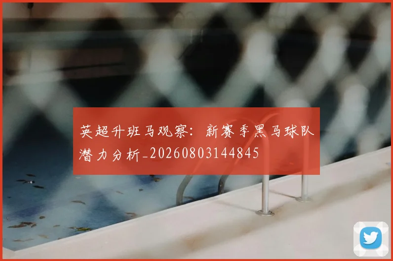 英超升班马观察:新赛季黑马球队潜力分析_20260803144845
