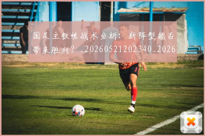 国足主教练战术分析：新阵型能否带来胜利？_20260521202340_20260703223146_20260720180722