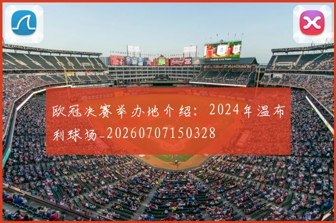 欧冠决赛举办地介绍:2024年温布利球场_20260707150328