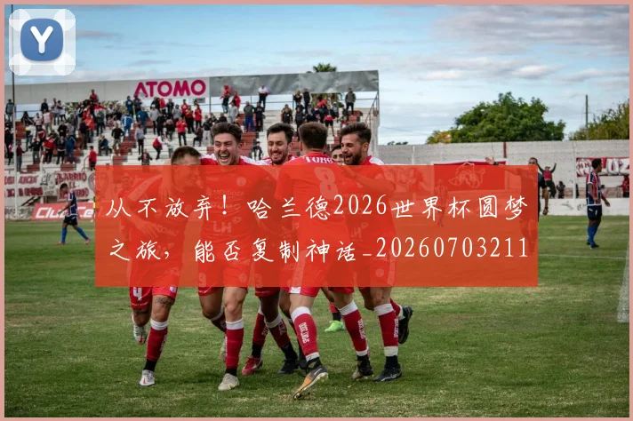 从不放弃！哈兰德2026世界杯圆梦之旅，能否复制神话_20260703211752_20260718201740