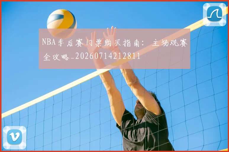NBA季后赛门票购买指南：主场观赛全攻略_20260714212811