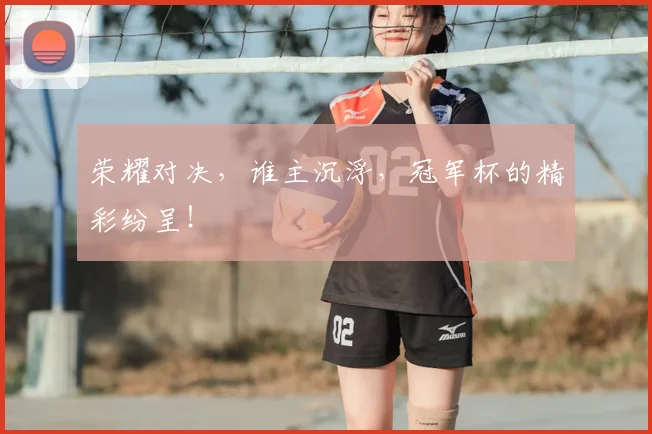 荣耀对决,谁主沉浮,冠军杯的精彩纷呈!